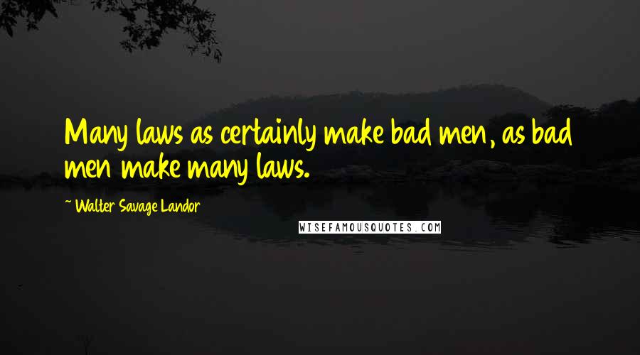 Walter Savage Landor Quotes: Many laws as certainly make bad men, as bad men make many laws.