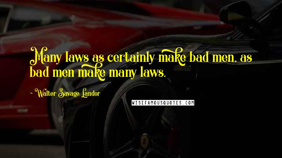 Walter Savage Landor Quotes: Many laws as certainly make bad men, as bad men make many laws.