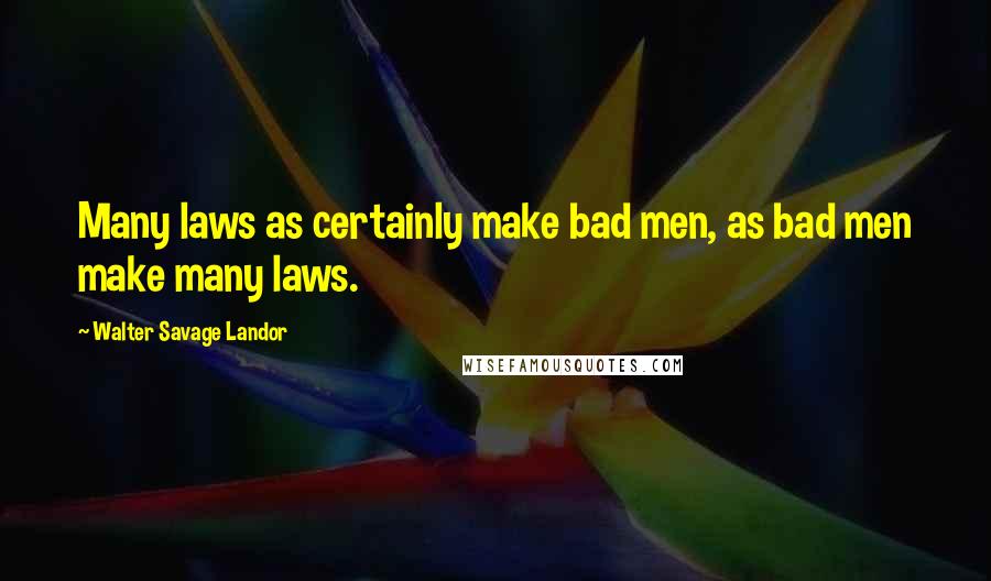 Walter Savage Landor Quotes: Many laws as certainly make bad men, as bad men make many laws.