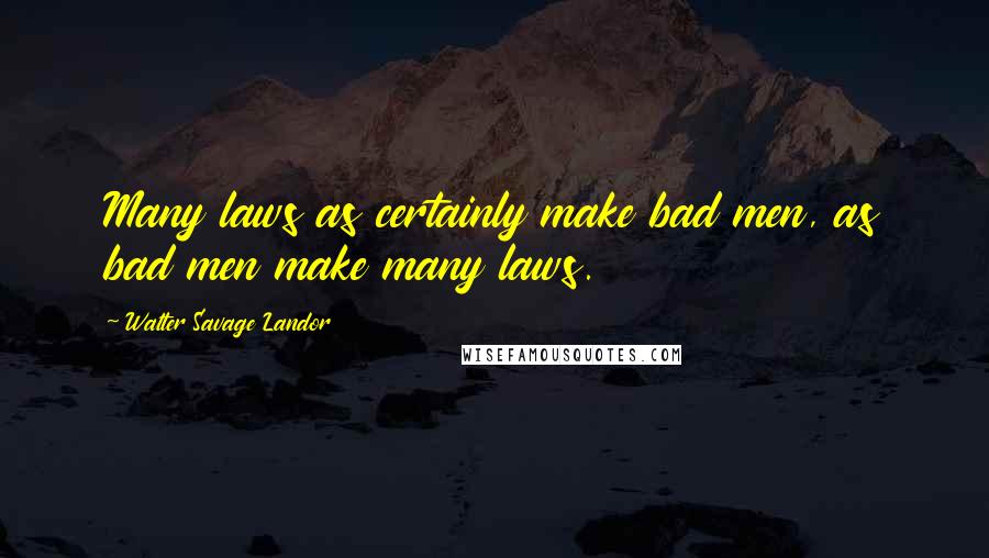 Walter Savage Landor Quotes: Many laws as certainly make bad men, as bad men make many laws.