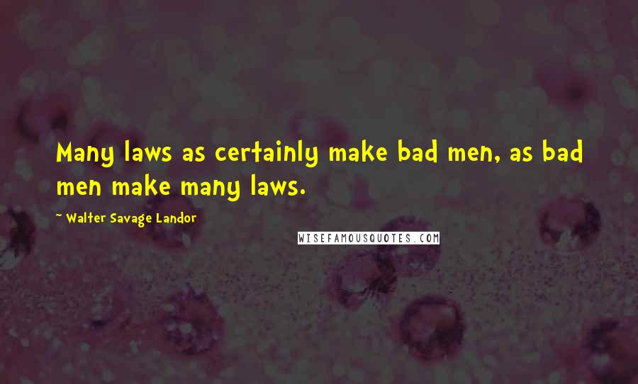 Walter Savage Landor Quotes: Many laws as certainly make bad men, as bad men make many laws.