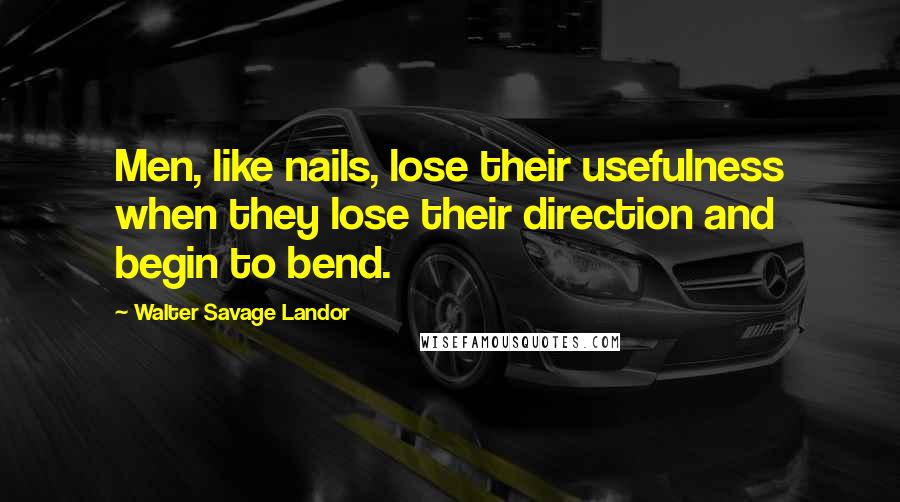 Walter Savage Landor Quotes: Men, like nails, lose their usefulness when they lose their direction and begin to bend.