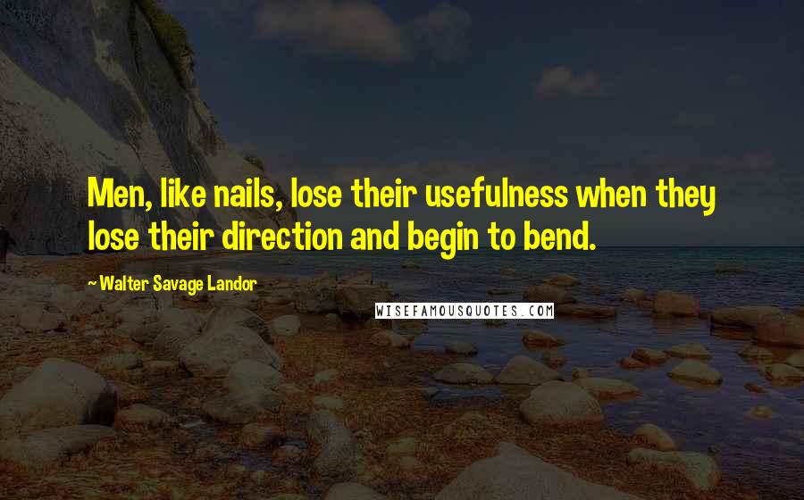 Walter Savage Landor Quotes: Men, like nails, lose their usefulness when they lose their direction and begin to bend.