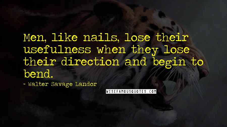 Walter Savage Landor Quotes: Men, like nails, lose their usefulness when they lose their direction and begin to bend.