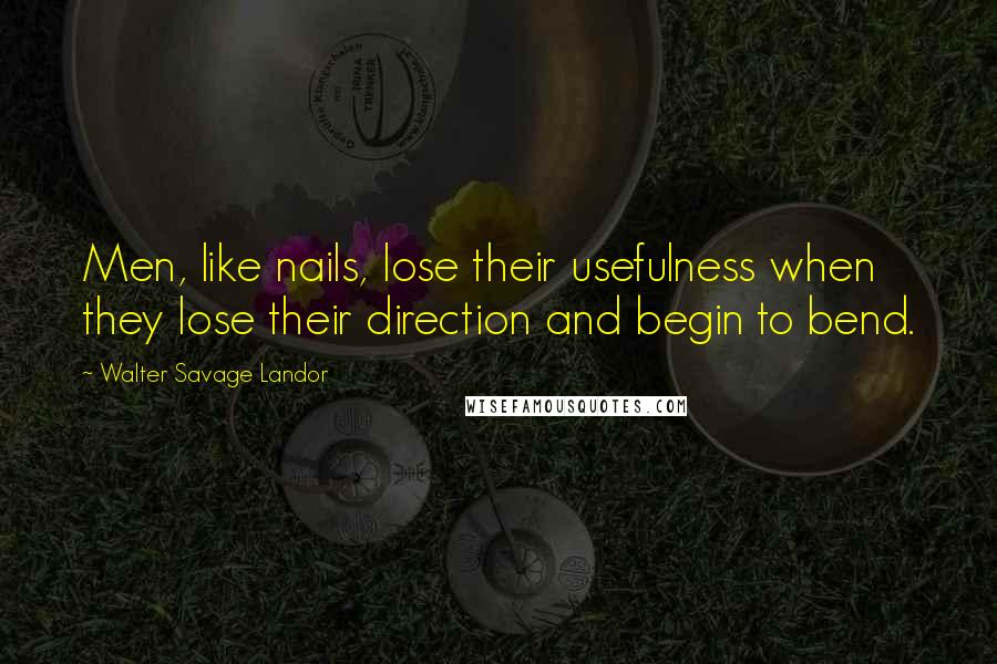 Walter Savage Landor Quotes: Men, like nails, lose their usefulness when they lose their direction and begin to bend.