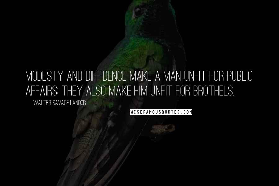 Walter Savage Landor Quotes: Modesty and diffidence make a man unfit for public affairs; they also make him unfit for brothels.