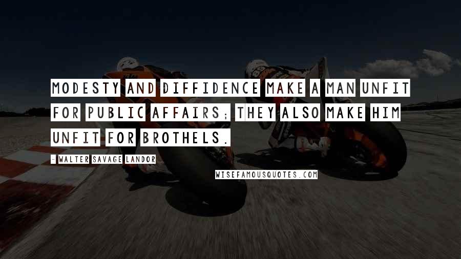 Walter Savage Landor Quotes: Modesty and diffidence make a man unfit for public affairs; they also make him unfit for brothels.