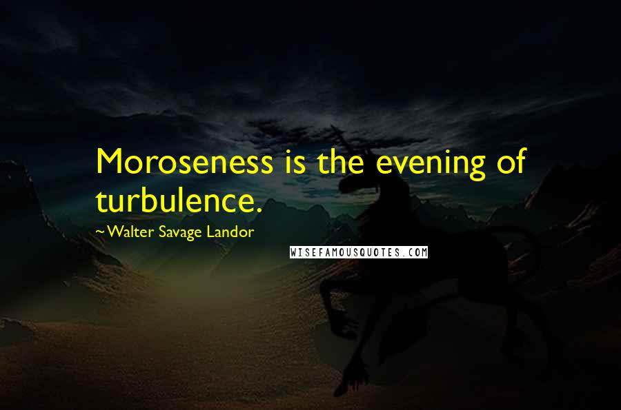 Walter Savage Landor Quotes: Moroseness is the evening of turbulence.