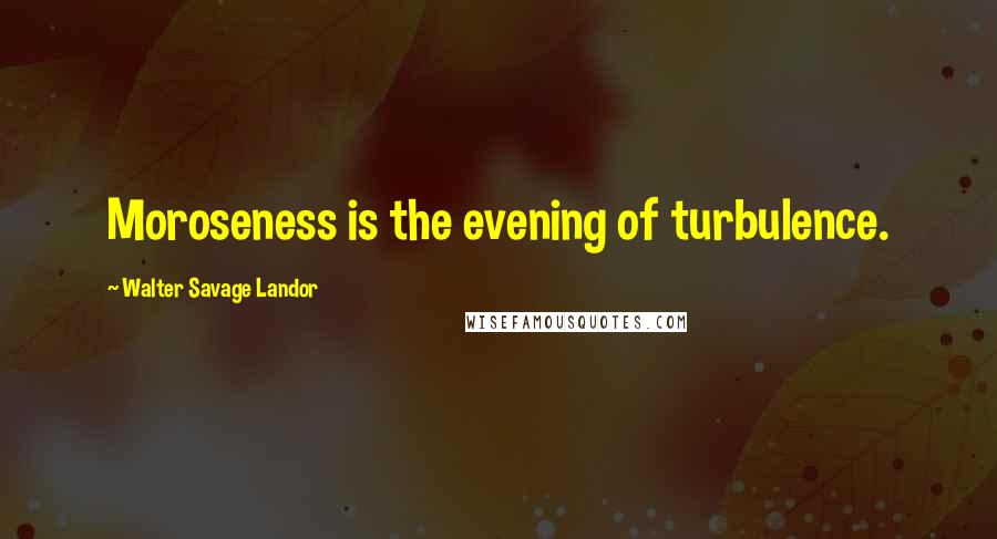 Walter Savage Landor Quotes: Moroseness is the evening of turbulence.