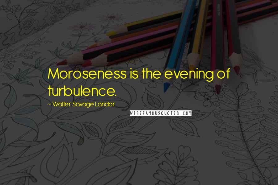 Walter Savage Landor Quotes: Moroseness is the evening of turbulence.