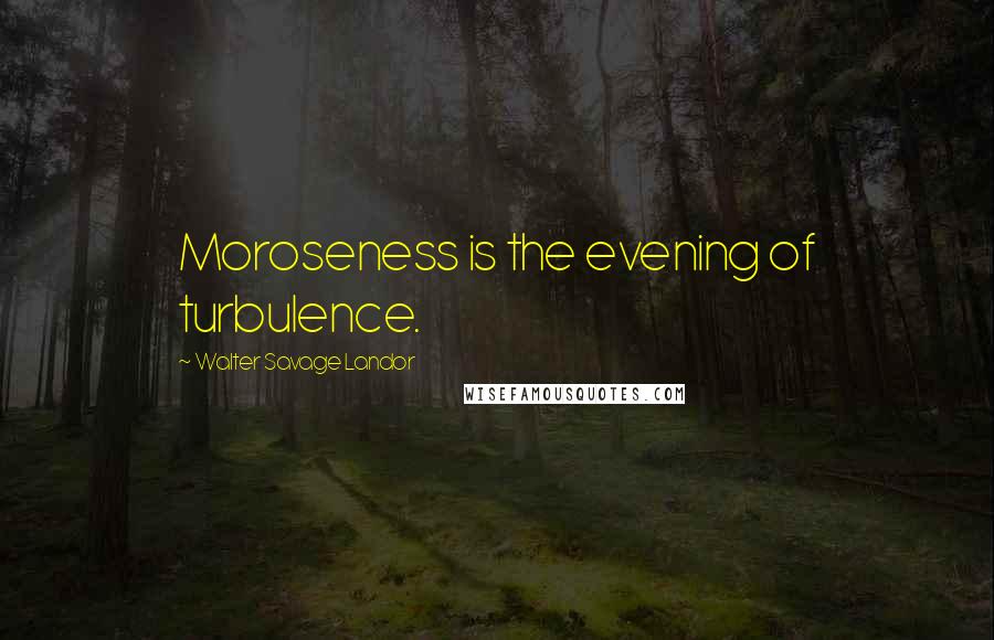 Walter Savage Landor Quotes: Moroseness is the evening of turbulence.