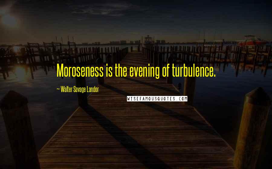 Walter Savage Landor Quotes: Moroseness is the evening of turbulence.