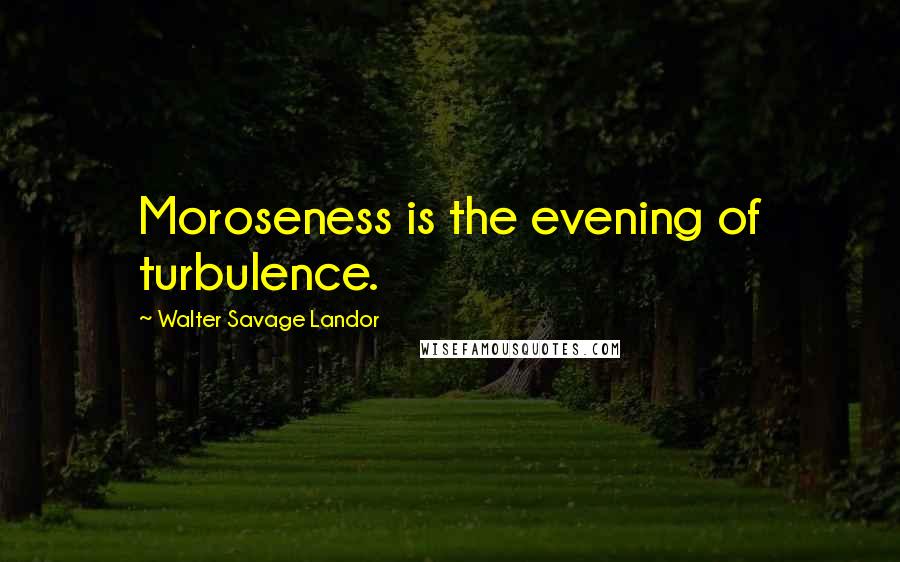 Walter Savage Landor Quotes: Moroseness is the evening of turbulence.