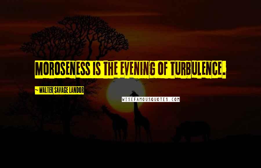 Walter Savage Landor Quotes: Moroseness is the evening of turbulence.