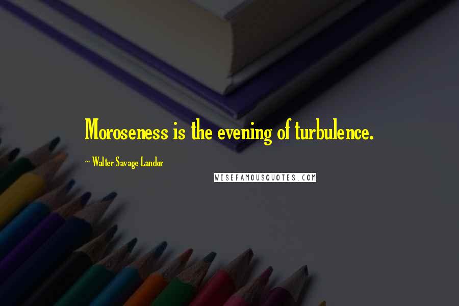 Walter Savage Landor Quotes: Moroseness is the evening of turbulence.