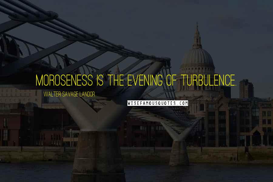 Walter Savage Landor Quotes: Moroseness is the evening of turbulence.