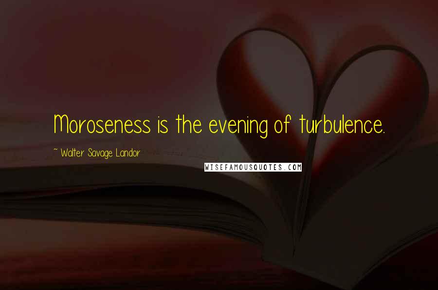 Walter Savage Landor Quotes: Moroseness is the evening of turbulence.