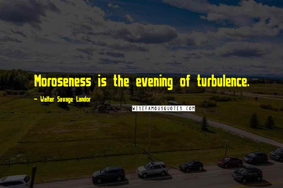 Walter Savage Landor Quotes: Moroseness is the evening of turbulence.