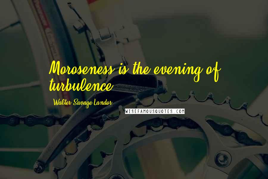 Walter Savage Landor Quotes: Moroseness is the evening of turbulence.