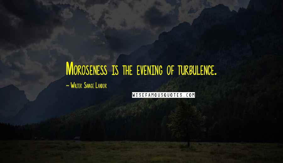 Walter Savage Landor Quotes: Moroseness is the evening of turbulence.