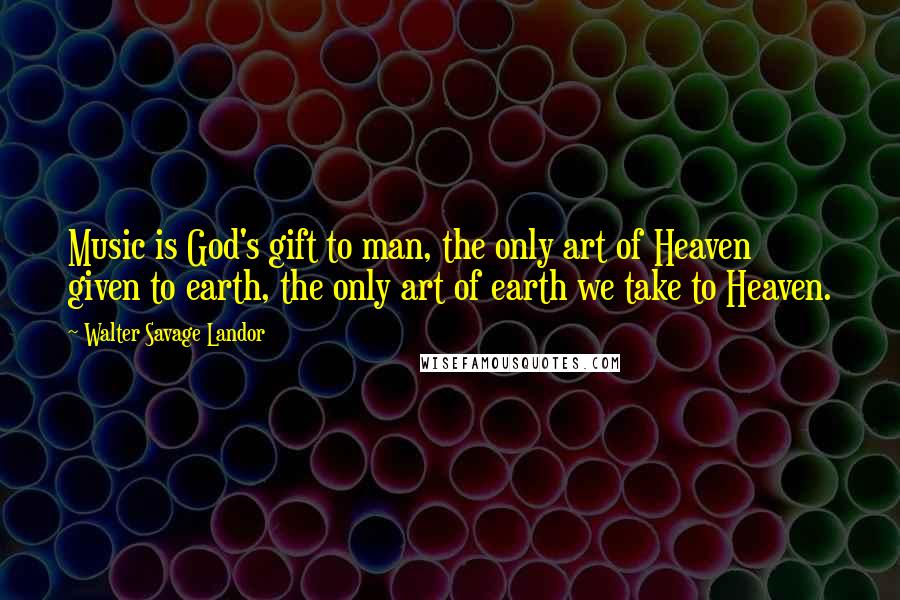 Walter Savage Landor Quotes: Music is God's gift to man, the only art of Heaven given to earth, the only art of earth we take to Heaven.