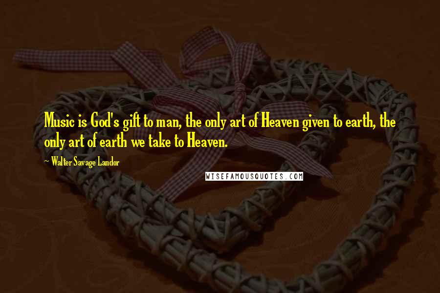 Walter Savage Landor Quotes: Music is God's gift to man, the only art of Heaven given to earth, the only art of earth we take to Heaven.