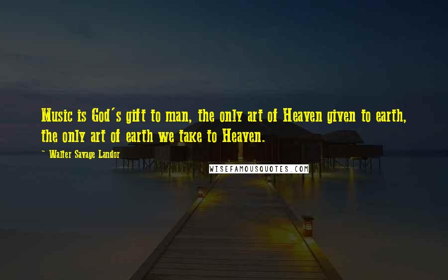 Walter Savage Landor Quotes: Music is God's gift to man, the only art of Heaven given to earth, the only art of earth we take to Heaven.