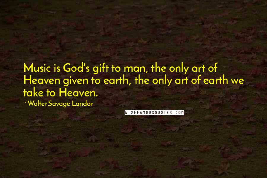 Walter Savage Landor Quotes: Music is God's gift to man, the only art of Heaven given to earth, the only art of earth we take to Heaven.