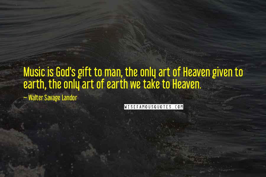 Walter Savage Landor Quotes: Music is God's gift to man, the only art of Heaven given to earth, the only art of earth we take to Heaven.