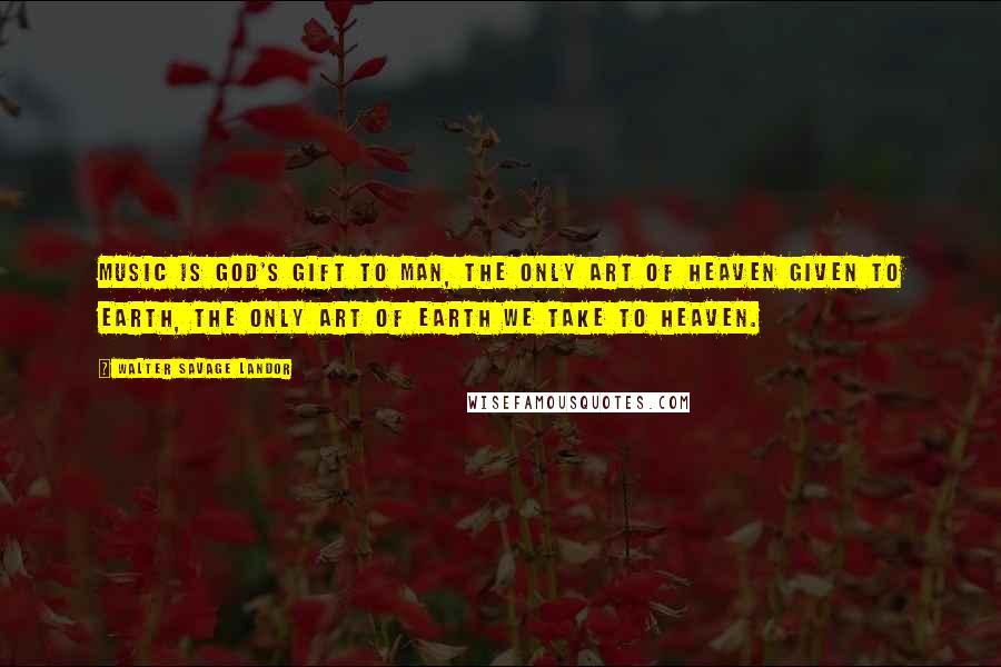 Walter Savage Landor Quotes: Music is God's gift to man, the only art of Heaven given to earth, the only art of earth we take to Heaven.