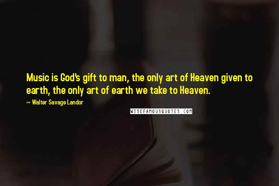 Walter Savage Landor Quotes: Music is God's gift to man, the only art of Heaven given to earth, the only art of earth we take to Heaven.