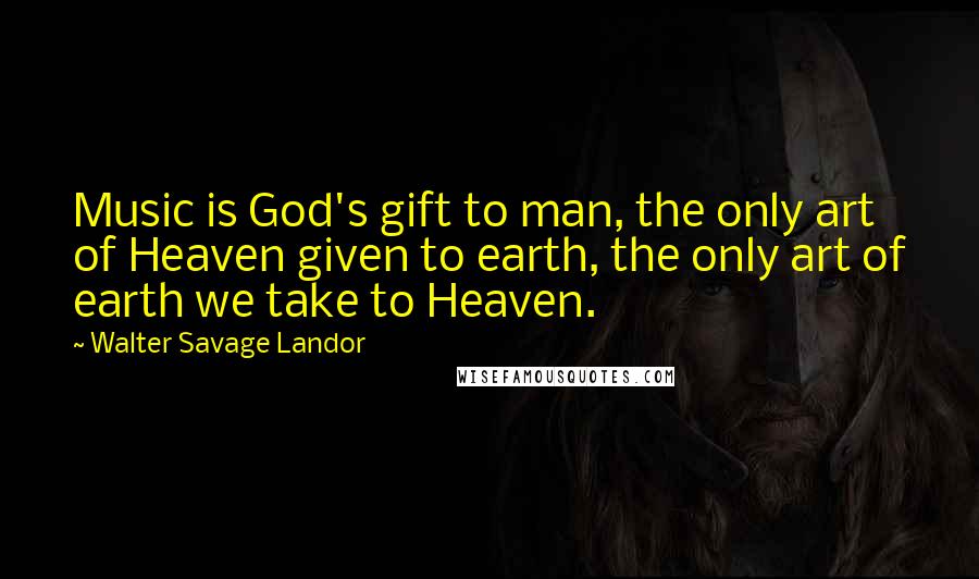 Walter Savage Landor Quotes: Music is God's gift to man, the only art of Heaven given to earth, the only art of earth we take to Heaven.