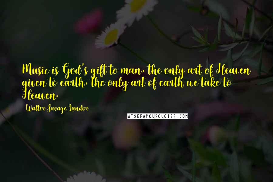 Walter Savage Landor Quotes: Music is God's gift to man, the only art of Heaven given to earth, the only art of earth we take to Heaven.
