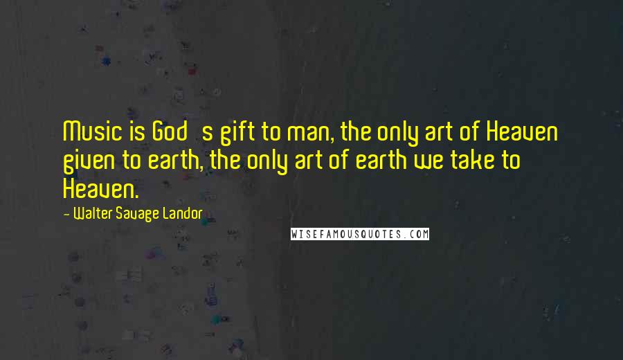 Walter Savage Landor Quotes: Music is God's gift to man, the only art of Heaven given to earth, the only art of earth we take to Heaven.