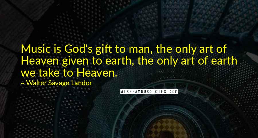 Walter Savage Landor Quotes: Music is God's gift to man, the only art of Heaven given to earth, the only art of earth we take to Heaven.