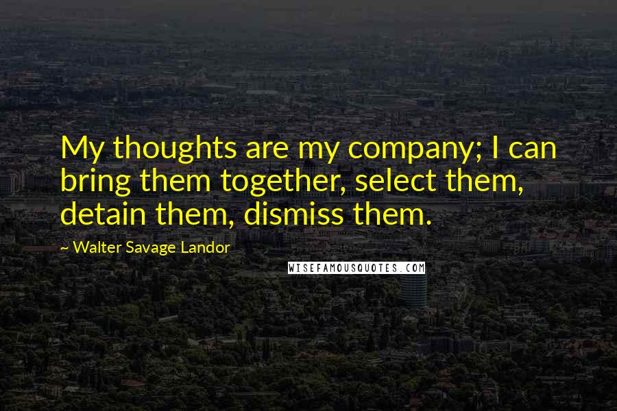 Walter Savage Landor Quotes: My thoughts are my company; I can bring them together, select them, detain them, dismiss them.