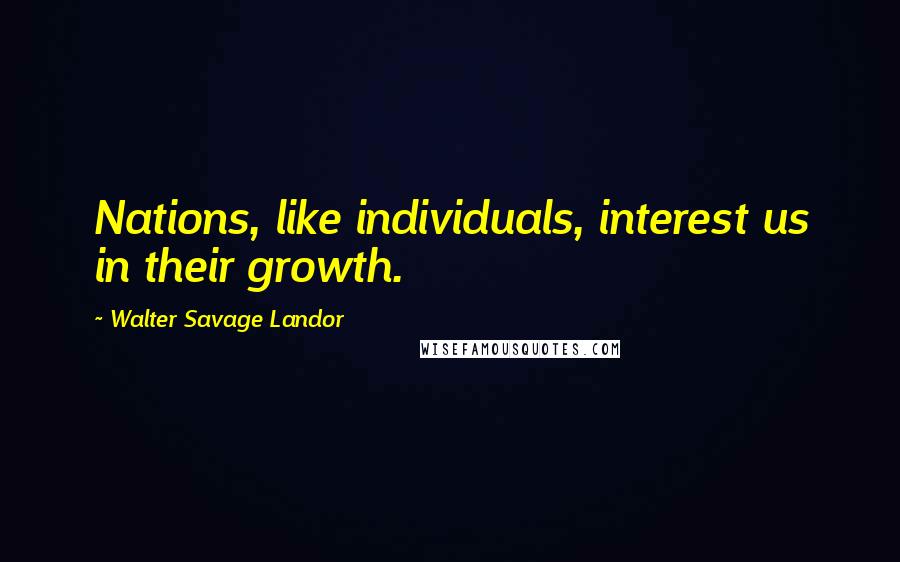 Walter Savage Landor Quotes: Nations, like individuals, interest us in their growth.