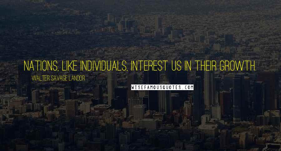 Walter Savage Landor Quotes: Nations, like individuals, interest us in their growth.