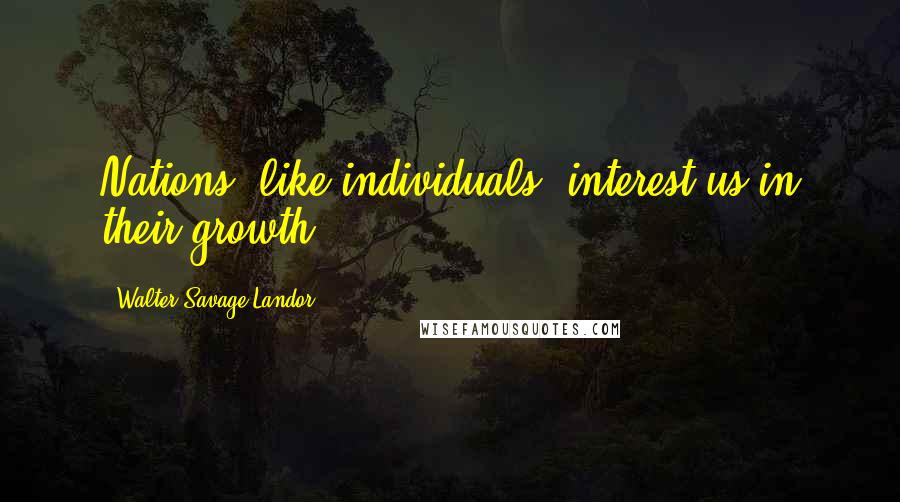 Walter Savage Landor Quotes: Nations, like individuals, interest us in their growth.