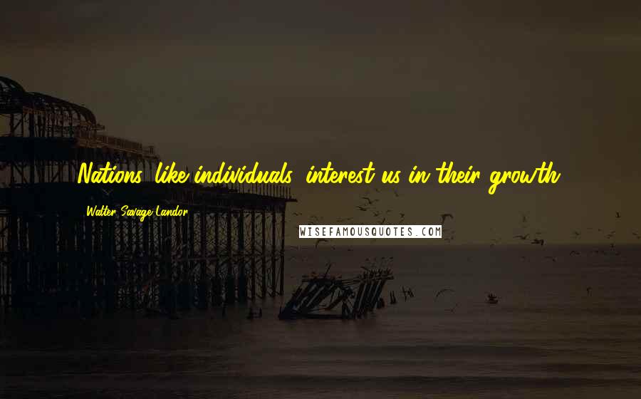 Walter Savage Landor Quotes: Nations, like individuals, interest us in their growth.