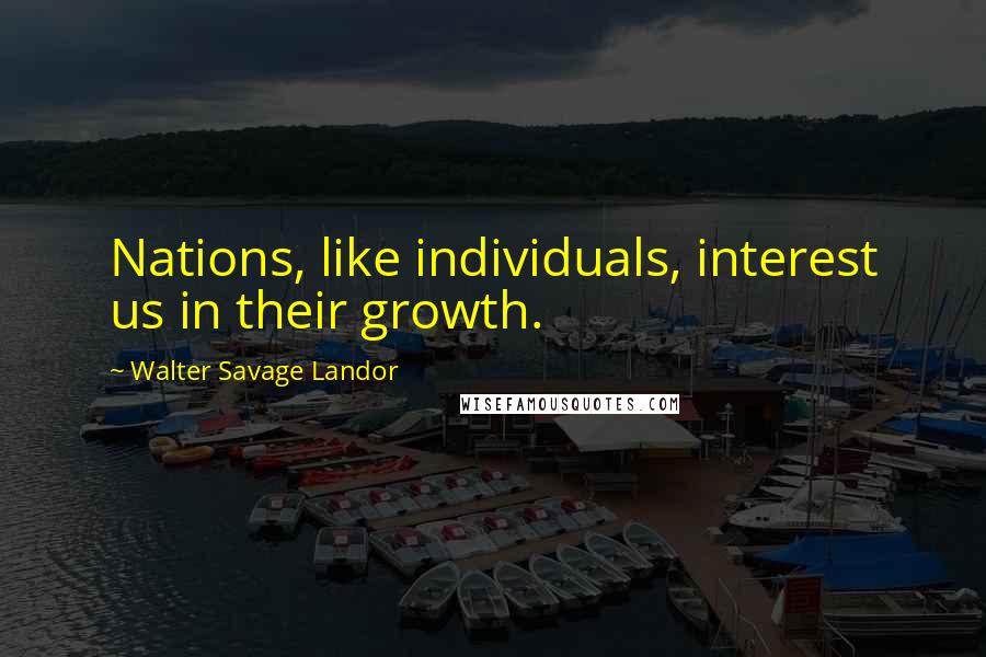 Walter Savage Landor Quotes: Nations, like individuals, interest us in their growth.