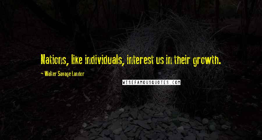 Walter Savage Landor Quotes: Nations, like individuals, interest us in their growth.