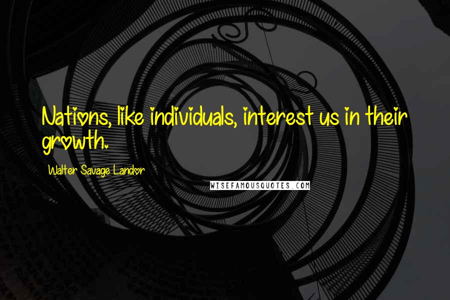 Walter Savage Landor Quotes: Nations, like individuals, interest us in their growth.