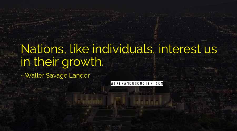 Walter Savage Landor Quotes: Nations, like individuals, interest us in their growth.