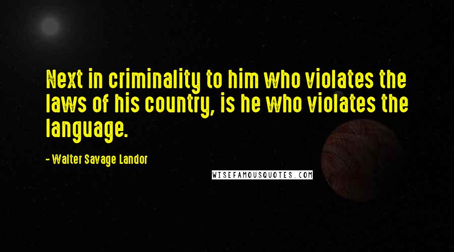 Walter Savage Landor Quotes: Next in criminality to him who violates the laws of his country, is he who violates the language.