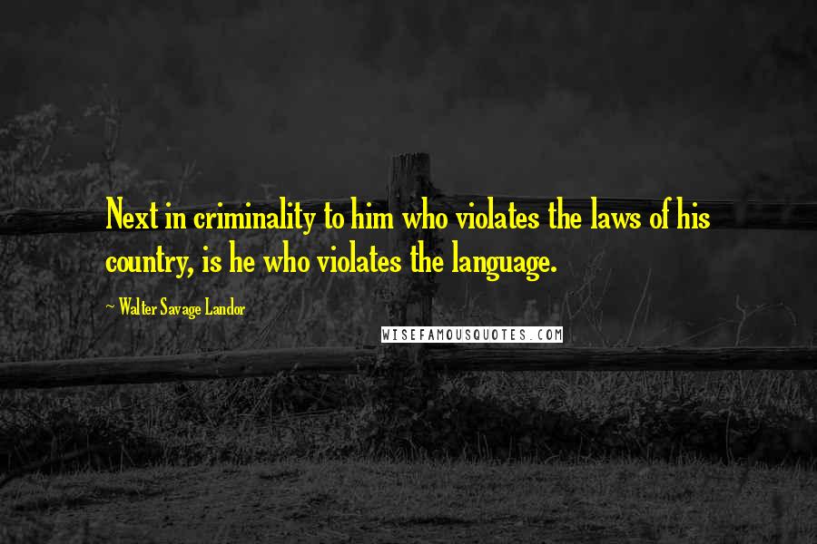 Walter Savage Landor Quotes: Next in criminality to him who violates the laws of his country, is he who violates the language.