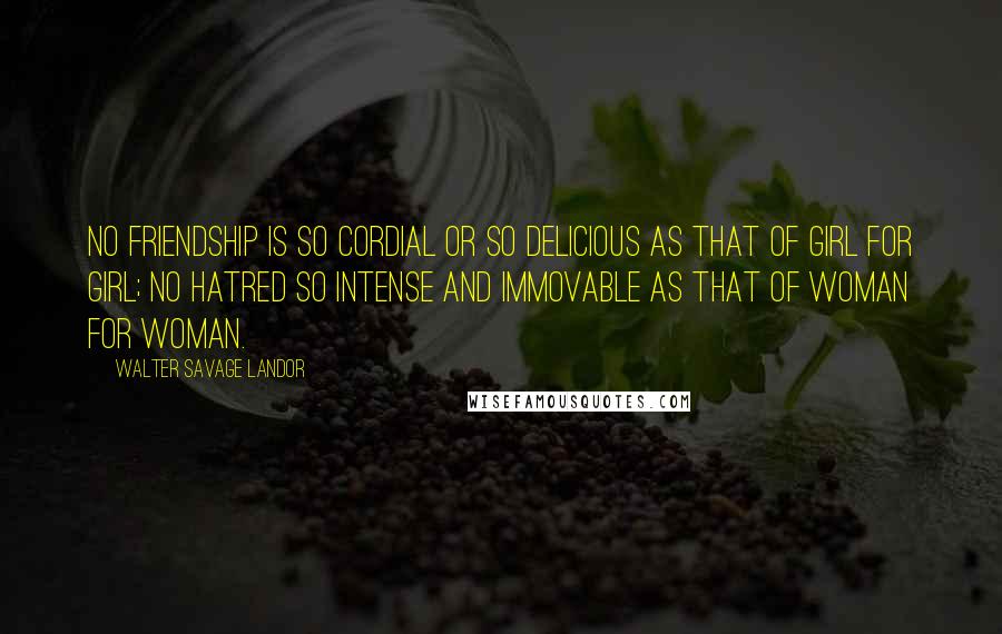 Walter Savage Landor Quotes: No friendship is so cordial or so delicious as that of girl for girl; no hatred so intense and immovable as that of woman for woman.