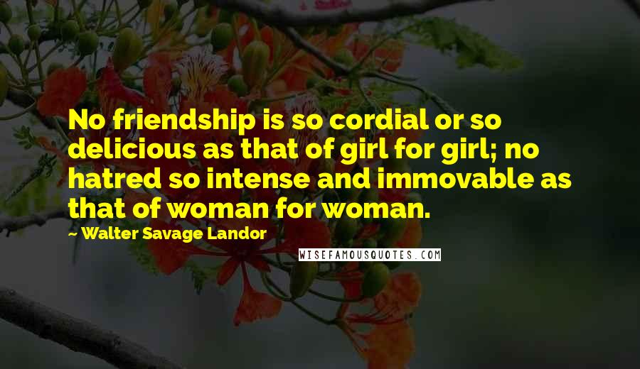 Walter Savage Landor Quotes: No friendship is so cordial or so delicious as that of girl for girl; no hatred so intense and immovable as that of woman for woman.