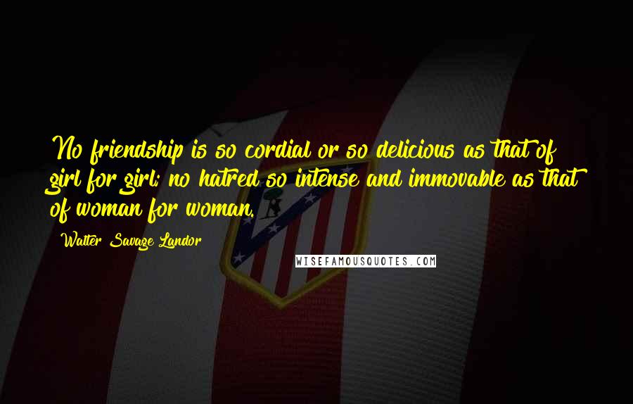 Walter Savage Landor Quotes: No friendship is so cordial or so delicious as that of girl for girl; no hatred so intense and immovable as that of woman for woman.