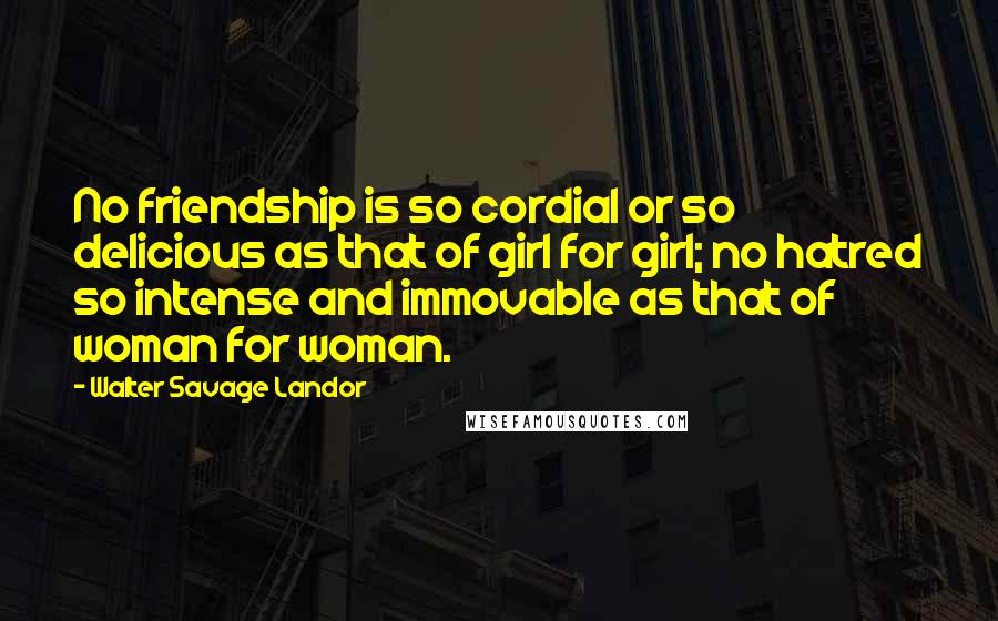 Walter Savage Landor Quotes: No friendship is so cordial or so delicious as that of girl for girl; no hatred so intense and immovable as that of woman for woman.